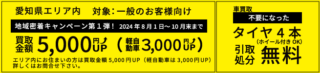 地域密着キャンペーン第1弾　8月1日～10月末まで！愛知県 エリア内にお住まいの方は買取金額5,000円UP（軽自動車は3,000円UP）
                  詳しくはお問合せ下さい。